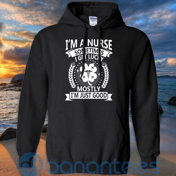 I'm A Nurse Sometimes I Get Lucky Mostly I'm Just Good T Shirt Hoodie Sweatshirt Product Photo