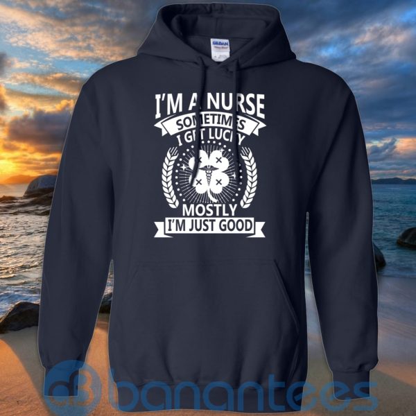 I'm A Nurse Sometimes I Get Lucky Mostly I'm Just Good T Shirt Hoodie Sweatshirt Product Photo