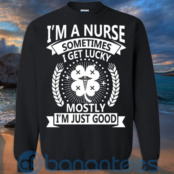 I'm A Nurse Sometimes I Get Lucky Mostly I'm Just Good T Shirt Hoodie Sweatshirt Product Photo