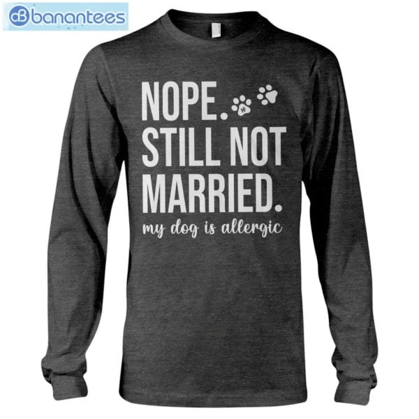 Nope Still Not Married My Dog Is Allergic T-Shirt Long Sleeve Tee Product Photo 7