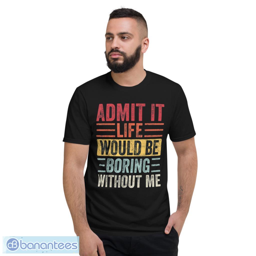 Admit It Life Would Be Boring Without Me T-Shirt Product Photo 2