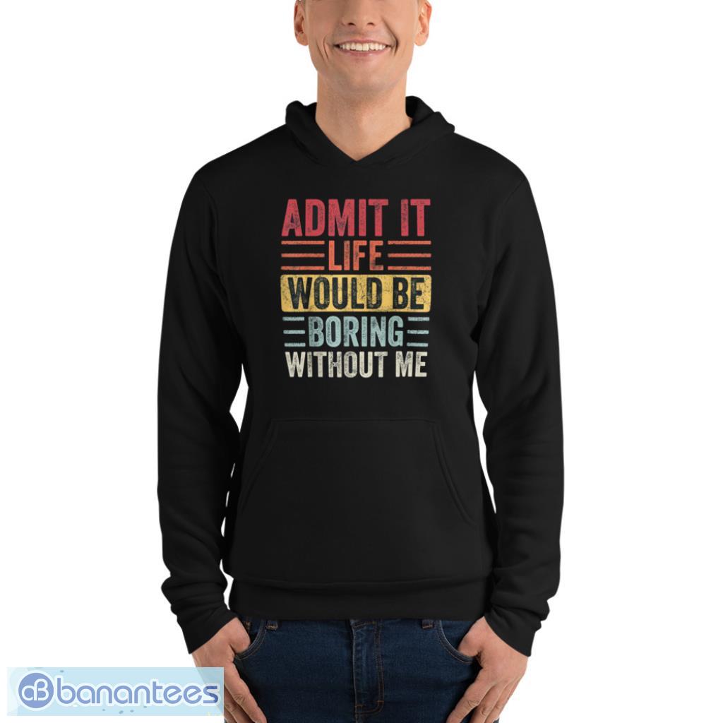 admit it life would be boring without me t shirt 3 image Admit It Life Would Be Boring Without Me T-Shirt Product Photo 4
