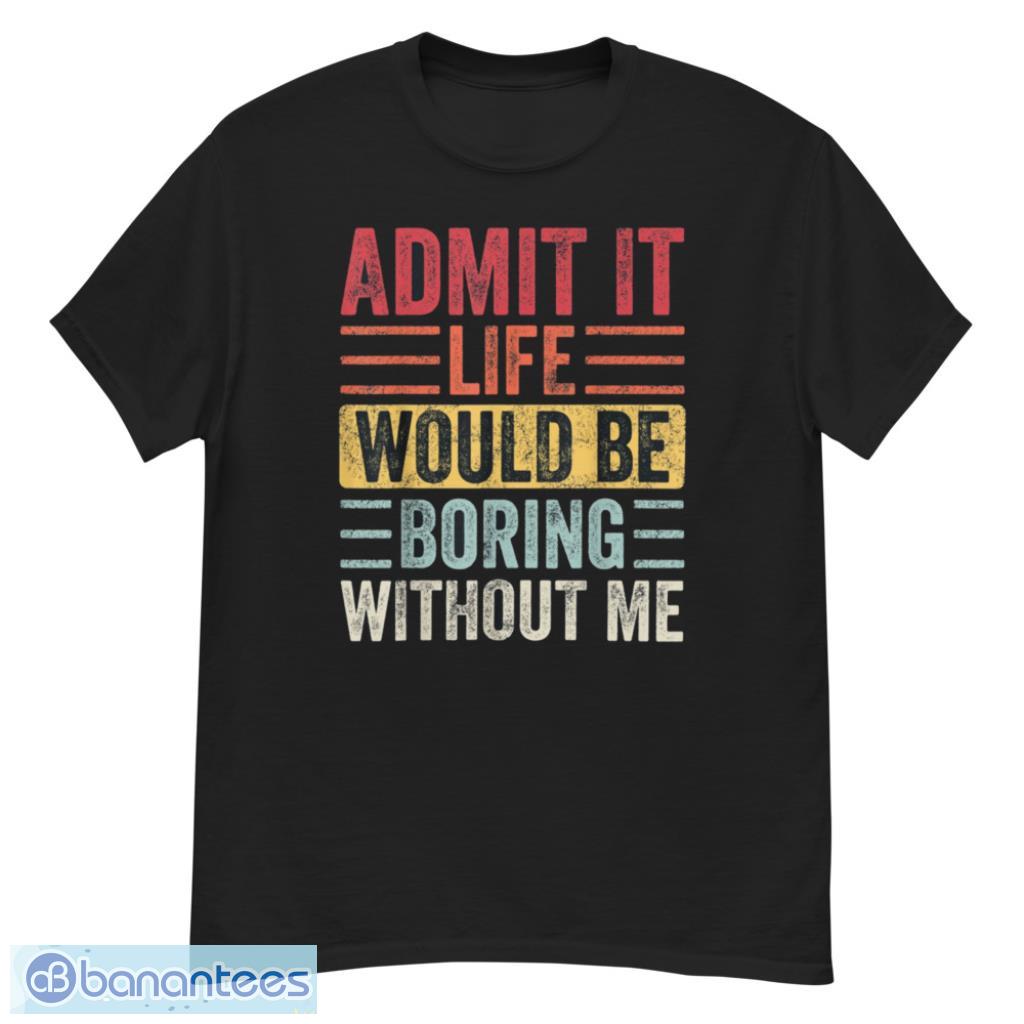 Admit It Life Would Be Boring Without Me T-Shirt Product Photo 1