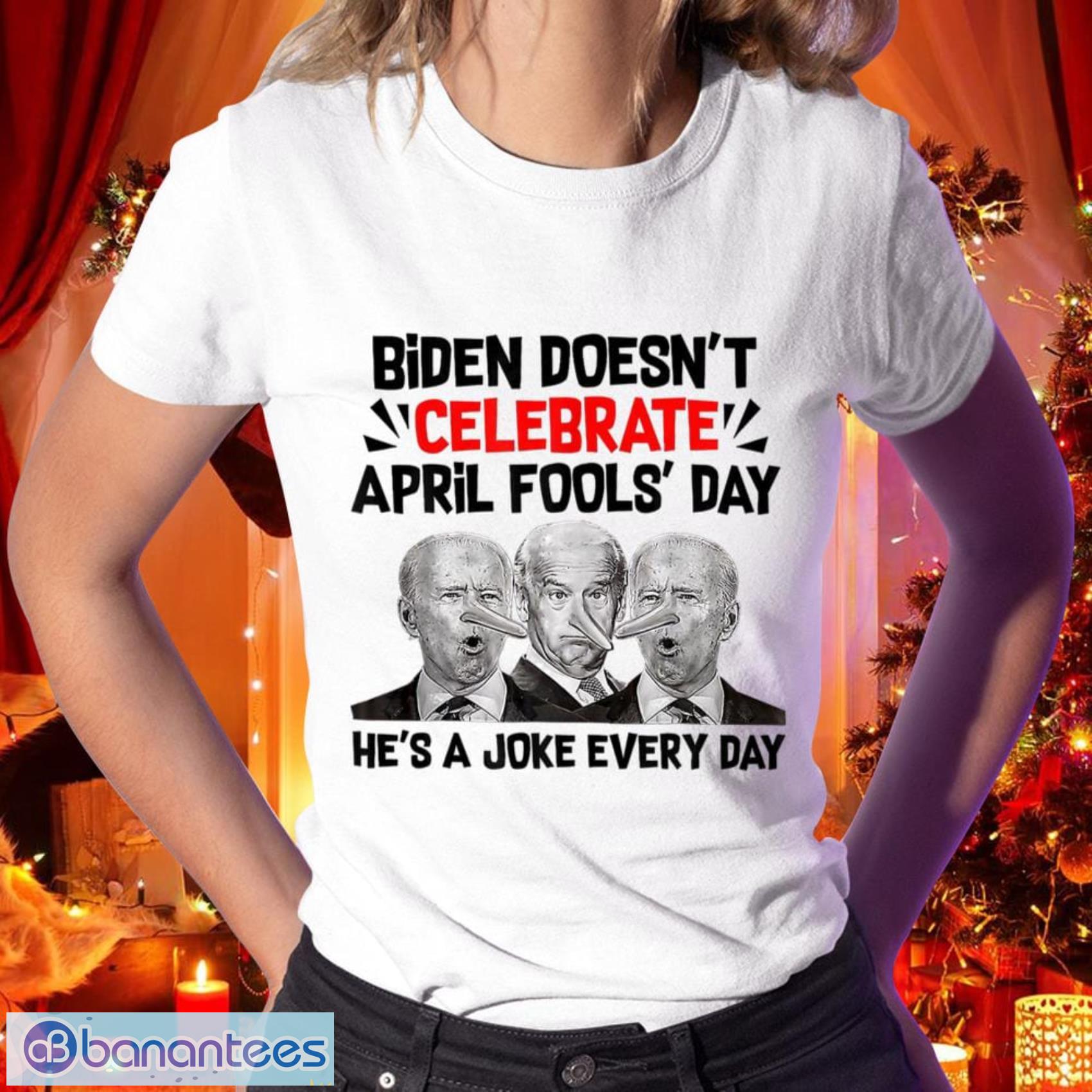 Anti Biden Doesn’t Celebrate April Fool Day He’s A Joke Everyday Shirt And More Another Styles - Anti Biden Doesn’t Celebrate April Fool Day He’s A Joke Everyday Shirt_2