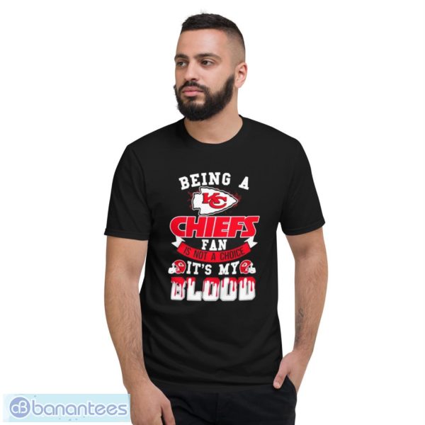 Being A Kansas City Chiefs Fan Is Not A Choice It’s My Blood Shirt - Short Sleeve T-Shirt