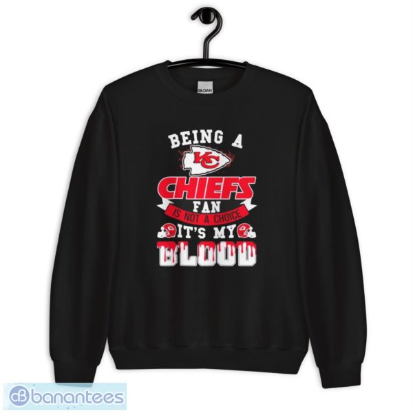 Being A Kansas City Chiefs Fan Is Not A Choice It’s My Blood Shirt - Unisex Crewneck Sweatshirt