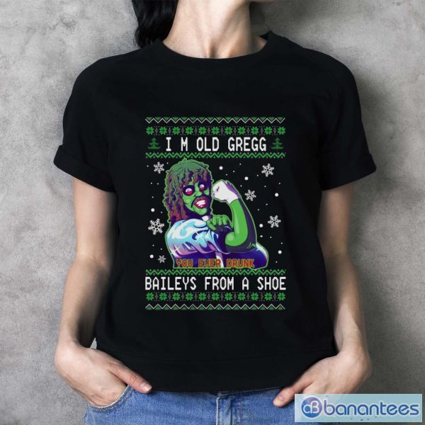 I’m old gregg you ever drunk Bailey’s from a shoe Ugly Christmas sweater - Ladies T-Shirt