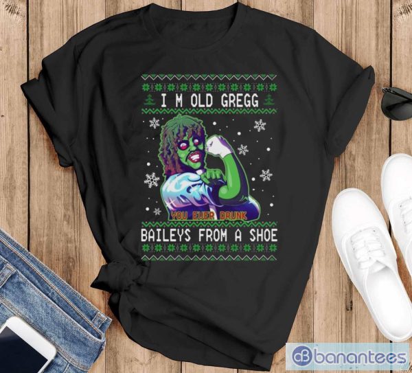 I’m old gregg you ever drunk Bailey’s from a shoe Ugly Christmas sweater - Black T-Shirt