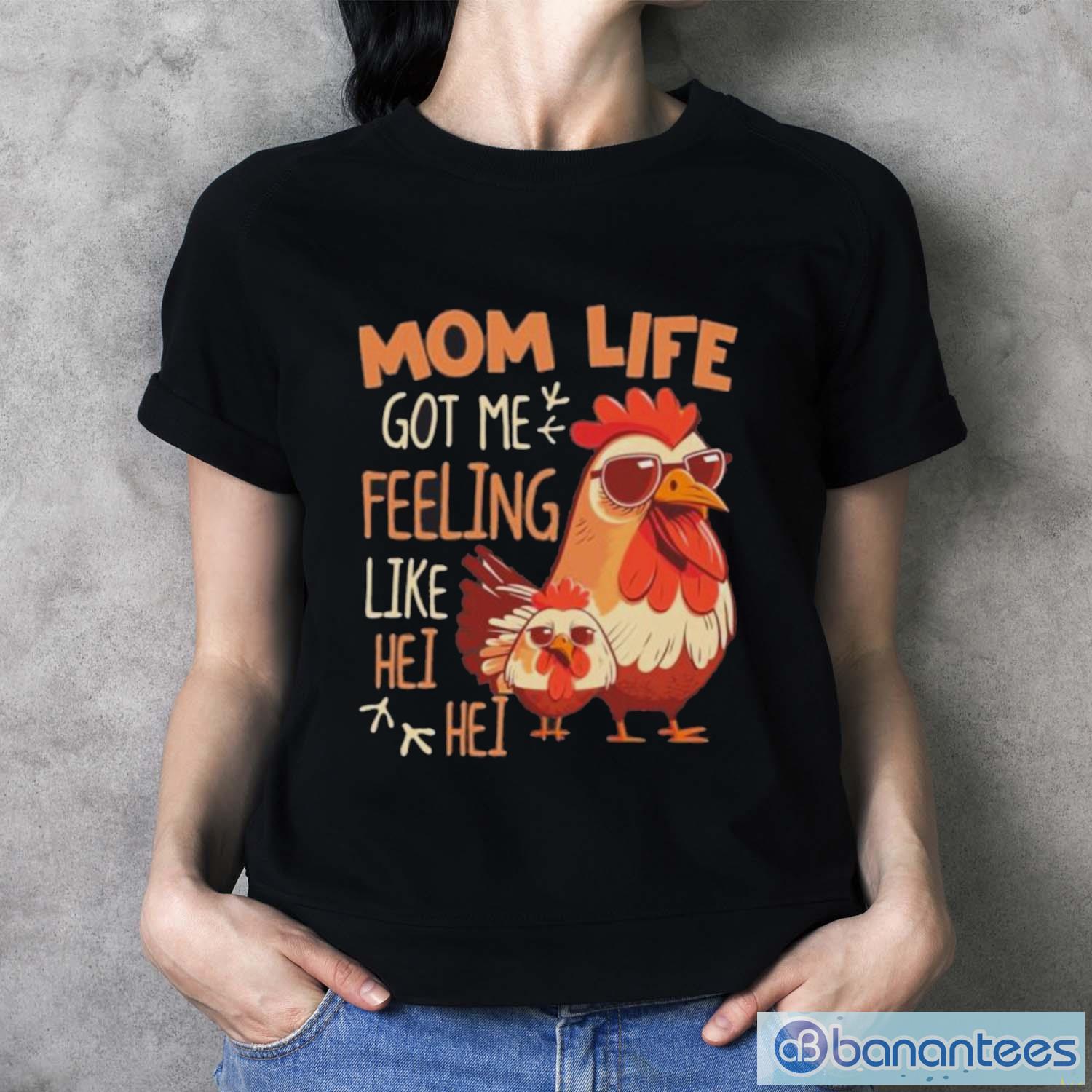 Funny Mother's Day Chicken T-Shirt, Mom Life Got Me Feeling Like HEI HEI, Gift for Chicken lovers, Chicken Tees
