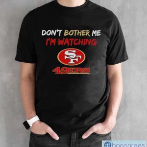 Official Don’t Bother Me I’m Watching San Francisco 49ers Shirt - Black Unisex T-Shirt