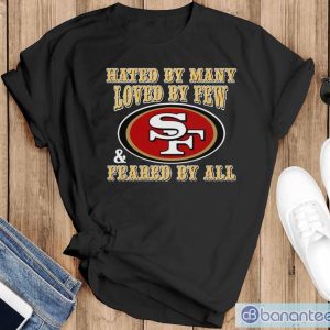 San Francisco 49ers Hated By Many Loved By Few Feared By All Shirt - Black T-Shirt