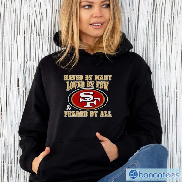 San Francisco 49ers Hated By Many Loved By Few Feared By All Shirt - Unisex Hoodie