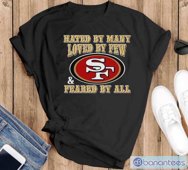 San Francisco 49ers Hated By Many Loved By Few Feared By All Shirt - Black T-Shirt