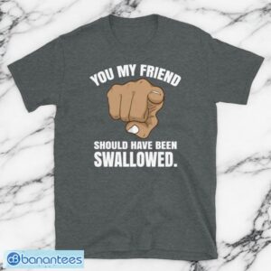 Rude Adult Humor You My Friend Should Have Been Swallowed Short-Sleeve Unisex T-Shirt Product Photo 3