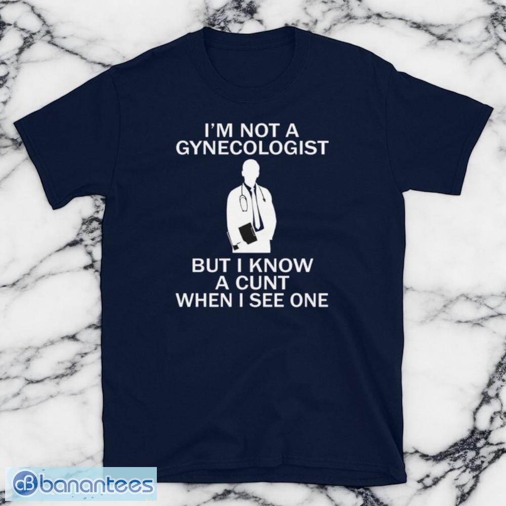 im not a gynecologist but i know a cunt when i see one t shirt 1 image I'm Not A Gynecologist But I Know A Cunt When I see One T Shirt Product Photo