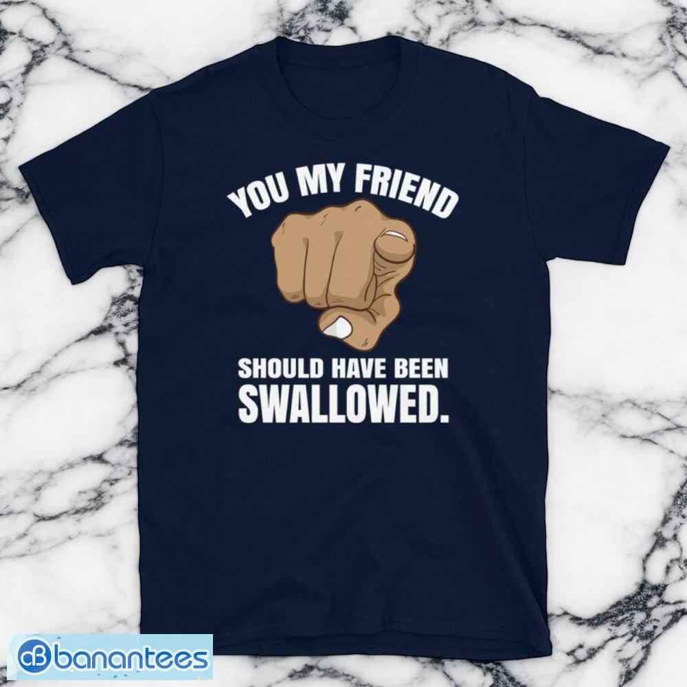 rude adult humor you my friend should have been swallowed short sleeve unisex t shirt 1 image Rude Adult Humor You My Friend Should Have Been Swallowed Short-Sleeve Unisex T-Shirt Product Photo 2