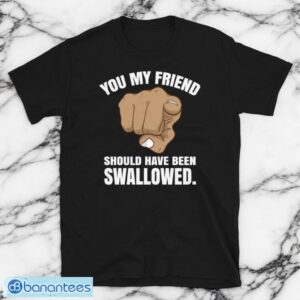 Rude Adult Humor You My Friend Should Have Been Swallowed Short-Sleeve Unisex T-Shirt Product Photo 1