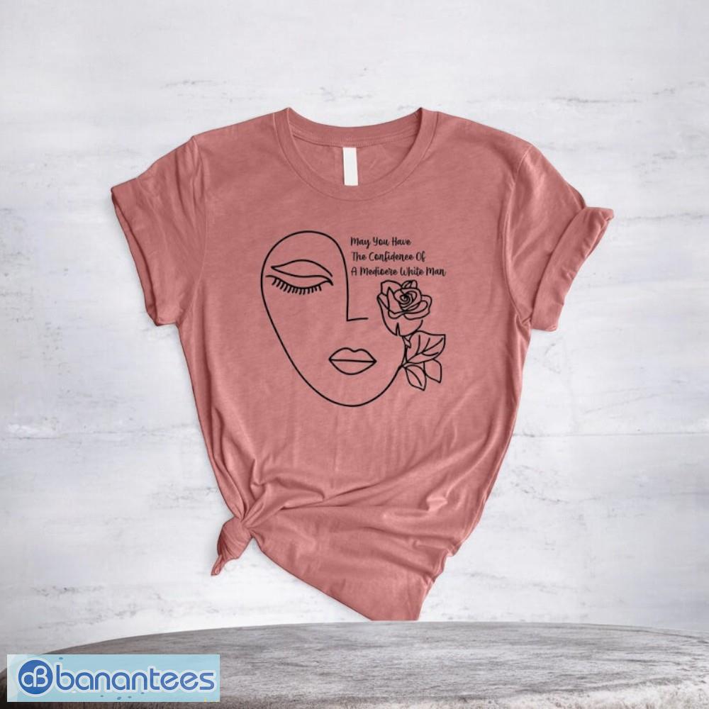 may you have the confidence of a mediocre white man t shirt 1 image May You Have The Confidence Of A Mediocre White Man T-Shirt Product Photo 2