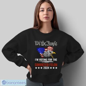 We the People 2024 I’m Voting For The Convicted Felon Eagle Shirt - Sweatshirt