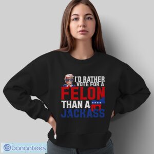 I’d Rather Vote For A Felon Than A Jackass Trump Shirt - Sweatshirt