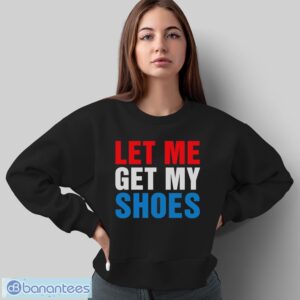 Let Me Get My Shoes Shirt - Sweatshirt