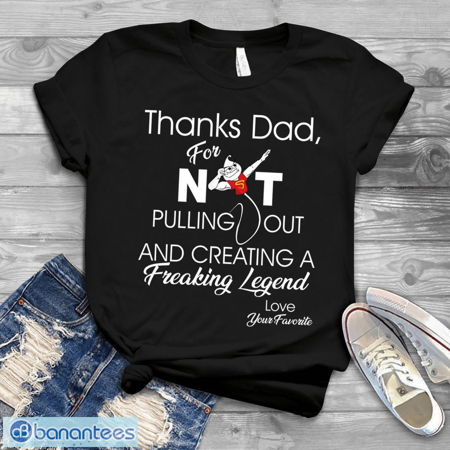 thanks dad for not pulling out and creating a freaking funny t shirt image Thanks dad for not pulling out and creating a freaking Funny T-Shirt Product Photo 1