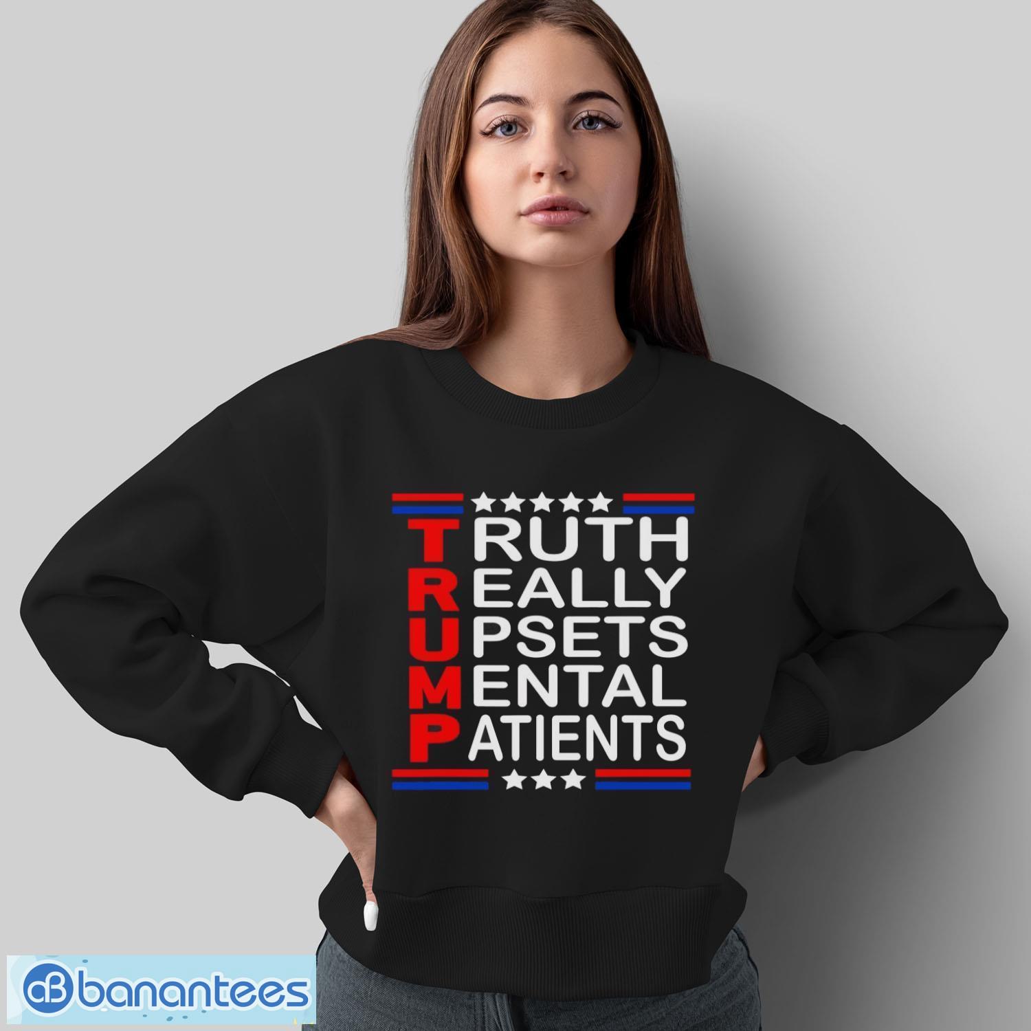 trump really upsets mental patients shirt 1 image Trump Really Upsets Mental Patients Shirt - Sweatshirt