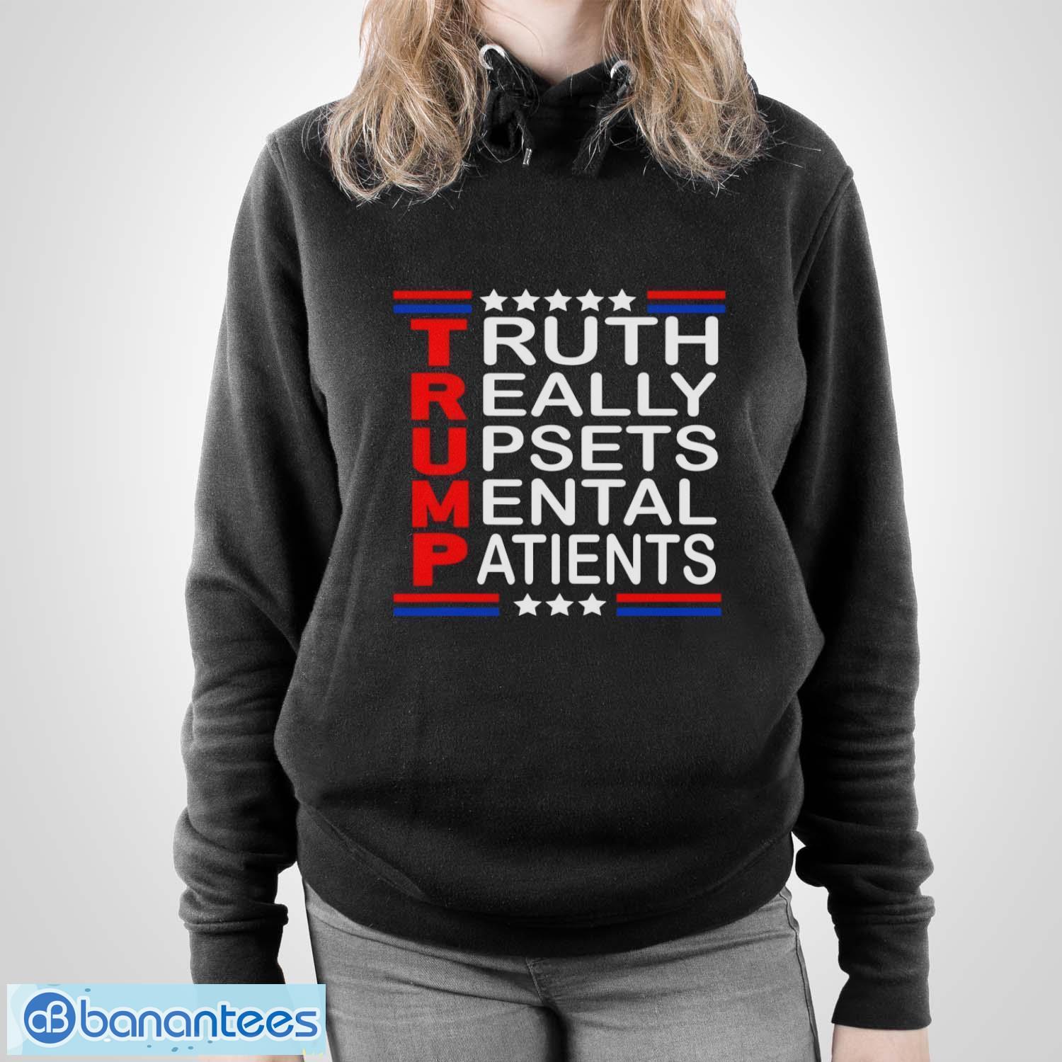 Trump Really Upsets Mental Patients Shirt - Unisex Pullover Hoodie Trump Really Upsets Mental Patients Shirt - Unisex Pullover Hoodie
