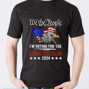 We the People 2024 I’m Voting For The Convicted Felon Eagle Shirt - Men T-Shirt
