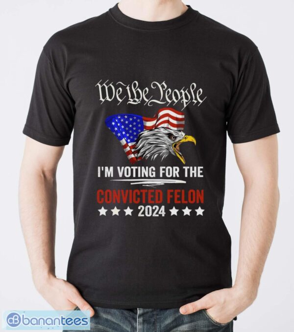 We the People 2024 I’m Voting For The Convicted Felon Eagle Shirt - Men T-Shirt